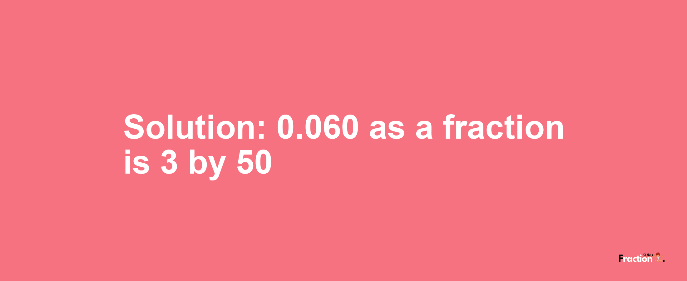 Solution:0.060 as a fraction is 3/50